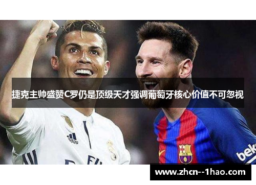 捷克主帅盛赞C罗仍是顶级天才强调葡萄牙核心价值不可忽视 捷克主帅盛赞C罗仍是顶级天才强调葡萄牙核心价值不可忽视