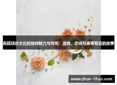 英超球迷文化的独特魅力与传统:激情、忠诚与赛事背后的故事 英超球迷文化的独特魅力与传统:激情、忠诚与赛事背后的故事