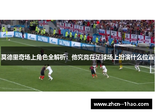 莫德里奇场上角色全解析:他究竟在足球场上扮演什么位置 莫德里奇场上角色全解析:他究竟在足球场上扮演什么位置
