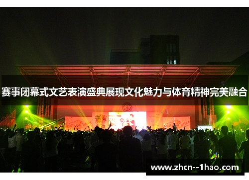 赛事闭幕式文艺表演盛典展现文化魅力与体育精神完美融合