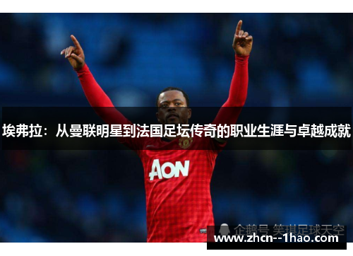 埃弗拉：从曼联明星到法国足坛传奇的职业生涯与卓越成就