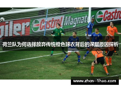 荷兰队为何选择放弃传统橙色球衣背后的深层原因探析