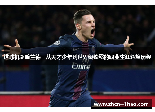 进球机器哈兰德:从天才少年到世界级锋霸的职业生涯辉煌历程 进球机器哈兰德:从天才少年到世界级锋霸的职业生涯辉煌历程