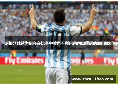 阿根廷球迷为何会在比赛中嘘声不断巴西国脚背后的原因解析 阿根廷球迷为何会在比赛中嘘声不断巴西国脚背后的原因解析