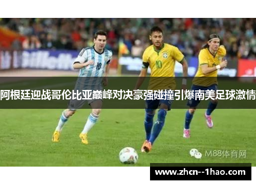 阿根廷迎战哥伦比亚巅峰对决豪强碰撞引爆南美足球激情 阿根廷迎战哥伦比亚巅峰对决豪强碰撞引爆南美足球激情