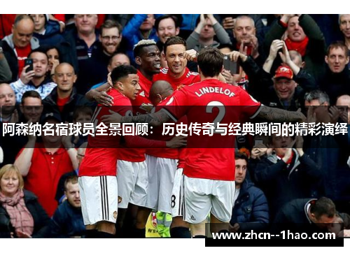 阿森纳名宿球员全景回顾：历史传奇与经典瞬间的精彩演绎