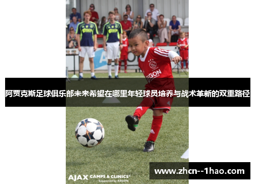 阿贾克斯足球俱乐部未来希望在哪里年轻球员培养与战术革新的双重路径 阿贾克斯足球俱乐部未来希望在哪里年轻球员培养与战术革新的双重路径