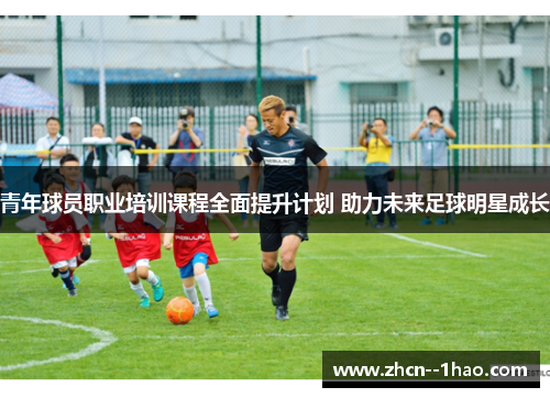 青年球员职业培训课程全面提升计划 助力未来足球明星成长