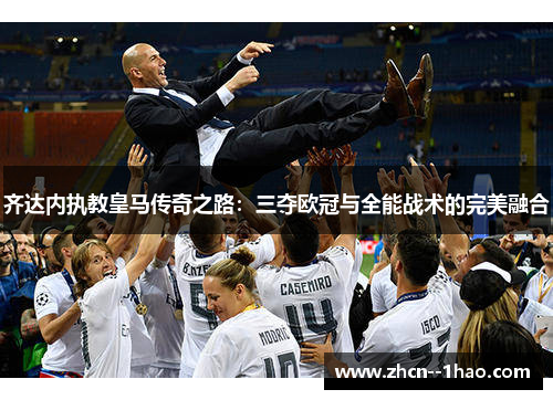 齐达内执教皇马传奇之路：三夺欧冠与全能战术的完美融合