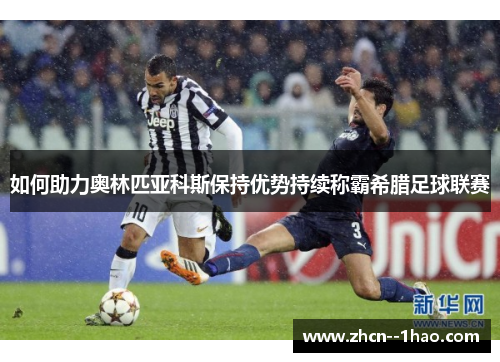 如何助力奥林匹亚科斯保持优势持续称霸希腊足球联赛