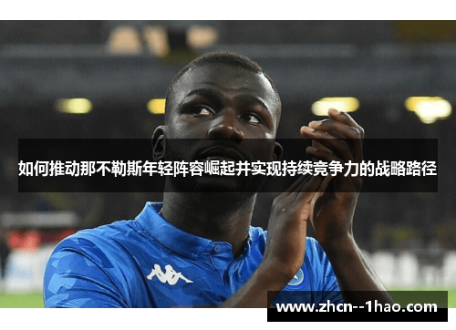 如何推动那不勒斯年轻阵容崛起并实现持续竞争力的战略路径 如何推动那不勒斯年轻阵容崛起并实现持续竞争力的战略路径