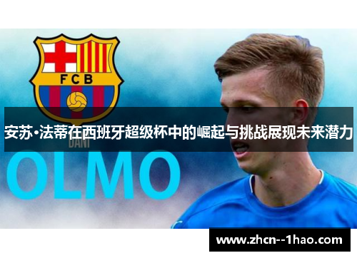 安苏·法蒂在西班牙超级杯中的崛起与挑战展现未来潜力 安苏·法蒂在西班牙超级杯中的崛起与挑战展现未来潜力