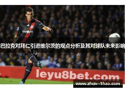 巴拉克对拜仁引进维尔茨的观点分析及其对球队未来影响 巴拉克对拜仁引进维尔茨的观点分析及其对球队未来影响
