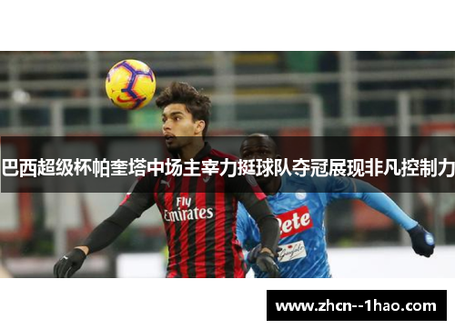 巴西超级杯帕奎塔中场主宰力挺球队夺冠展现非凡控制力 巴西超级杯帕奎塔中场主宰力挺球队夺冠展现非凡控制力