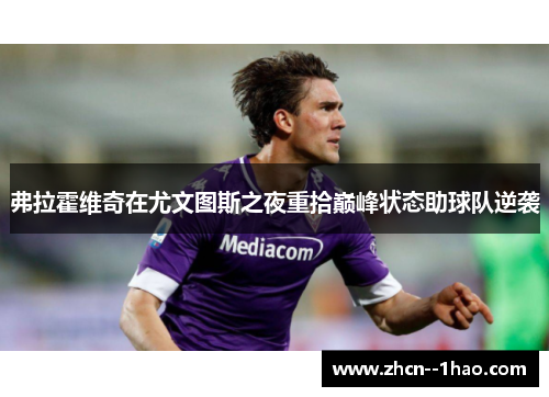 弗拉霍维奇在尤文图斯之夜重拾巅峰状态助球队逆袭 弗拉霍维奇在尤文图斯之夜重拾巅峰状态助球队逆袭