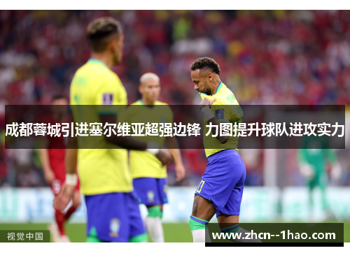 成都蓉城引进塞尔维亚超强边锋 力图提升球队进攻实力 成都蓉城引进塞尔维亚超强边锋 力图提升球队进攻实力