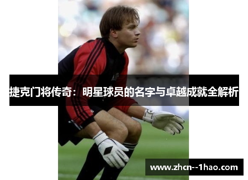 捷克门将传奇：明星球员的名字与卓越成就全解析