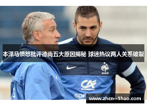 本泽马愤怒批评德尚五大原因揭秘 球迷热议两人关系破裂