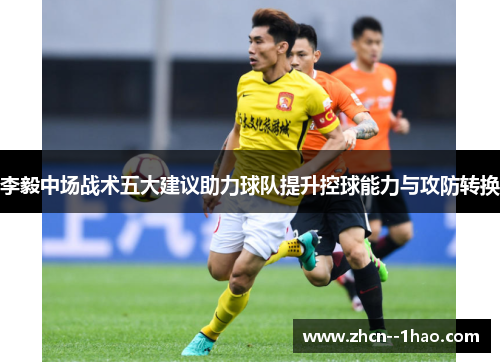李毅中场战术五大建议助力球队提升控球能力与攻防转换