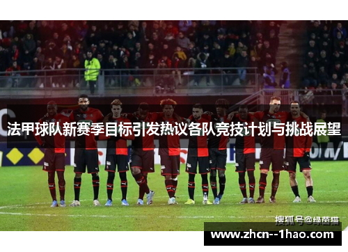 法甲球队新赛季目标引发热议各队竞技计划与挑战展望