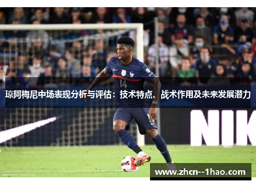 琼阿梅尼中场表现分析与评估:技术特点、战术作用及未来发展潜力 琼阿梅尼中场表现分析与评估:技术特点、战术作用及未来发展潜力