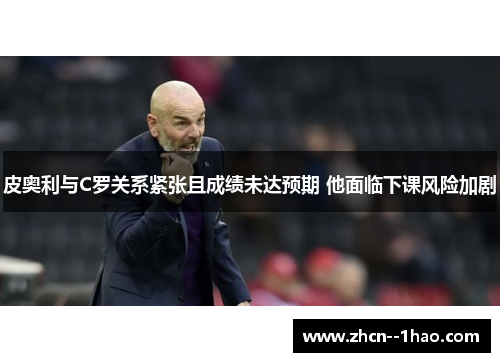 皮奥利与C罗关系紧张且成绩未达预期 他面临下课风险加剧 皮奥利与C罗关系紧张且成绩未达预期 他面临下课风险加剧