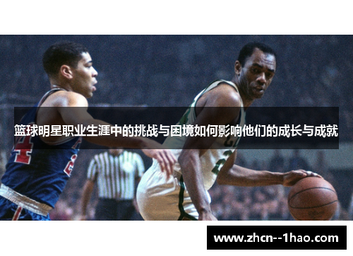 篮球明星职业生涯中的挑战与困境如何影响他们的成长与成就 篮球明星职业生涯中的挑战与困境如何影响他们的成长与成就
