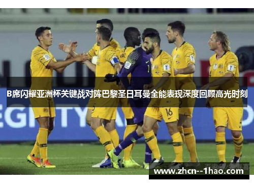 B席闪耀亚洲杯关键战对阵巴黎圣日耳曼全能表现深度回顾高光时刻 B席闪耀亚洲杯关键战对阵巴黎圣日耳曼全能表现深度回顾高光时刻