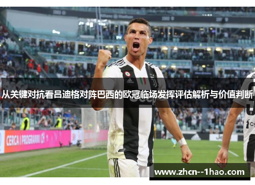 从关键对抗看吕迪格对阵巴西的欧冠临场发挥评估解析与价值判断