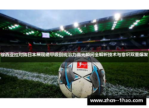 穆西亚拉对阵日本展现德甲级别统治力高光瞬间全解析技术与意识双重爆发 穆西亚拉对阵日本展现德甲级别统治力高光瞬间全解析技术与意识双重爆发