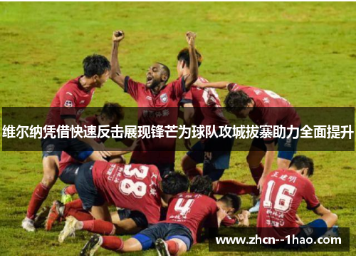 维尔纳凭借快速反击展现锋芒为球队攻城拔寨助力全面提升 维尔纳凭借快速反击展现锋芒为球队攻城拔寨助力全面提升