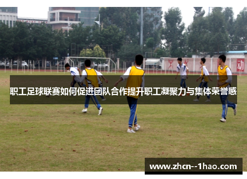 职工足球联赛如何促进团队合作提升职工凝聚力与集体荣誉感 职工足球联赛如何促进团队合作提升职工凝聚力与集体荣誉感