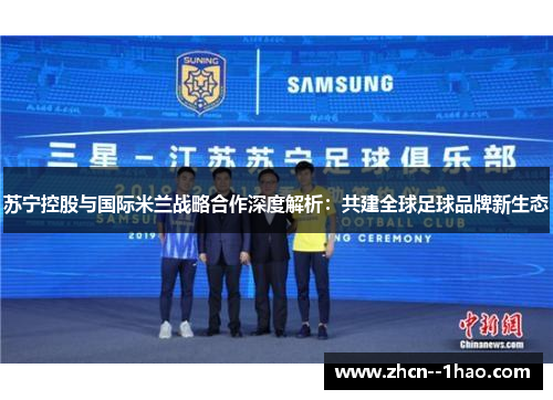苏宁控股与国际米兰战略合作深度解析:共建全球足球品牌新生态 苏宁控股与国际米兰战略合作深度解析:共建全球足球品牌新生态