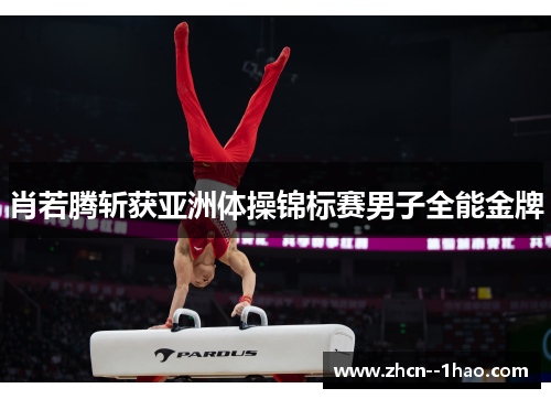 肖若腾斩获亚洲体操锦标赛男子全能金牌 肖若腾斩获亚洲体操锦标赛男子全能金牌