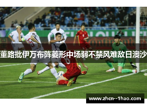 董路批伊万布阵菱形中场弱不禁风难敌日澳沙 董路批伊万布阵菱形中场弱不禁风难敌日澳沙