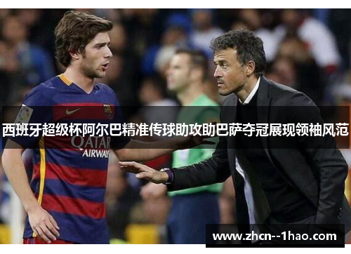西班牙超级杯阿尔巴精准传球助攻助巴萨夺冠展现领袖风范 西班牙超级杯阿尔巴精准传球助攻助巴萨夺冠展现领袖风范