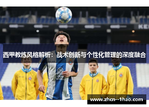 西甲教练风格解析:战术创新与个性化管理的深度融合 西甲教练风格解析:战术创新与个性化管理的深度融合