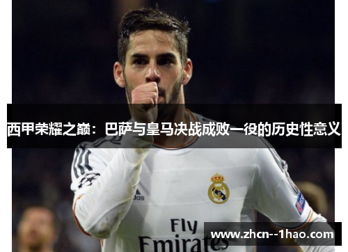 西甲荣耀之巅:巴萨与皇马决战成败一役的历史性意义 西甲荣耀之巅:巴萨与皇马决战成败一役的历史性意义
