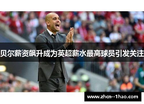 贝尔薪资飙升成为英超薪水最高球员引发关注 贝尔薪资飙升成为英超薪水最高球员引发关注