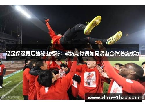 辽足保级背后的秘密揭秘:教练与球员如何紧密合作逆袭成功 辽足保级背后的秘密揭秘:教练与球员如何紧密合作逆袭成功