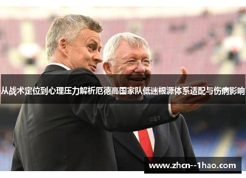 从战术定位到心理压力解析厄德高国家队低迷根源体系适配与伤病影响