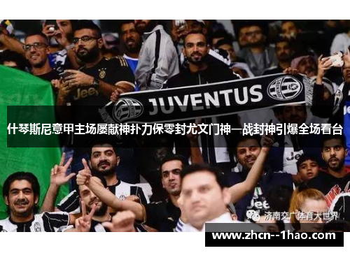 什琴斯尼意甲主场屡献神扑力保零封尤文门神一战封神引爆全场看台 什琴斯尼意甲主场屡献神扑力保零封尤文门神一战封神引爆全场看台