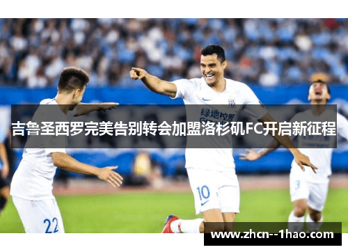 吉鲁圣西罗完美告别转会加盟洛杉矶FC开启新征程 吉鲁圣西罗完美告别转会加盟洛杉矶FC开启新征程