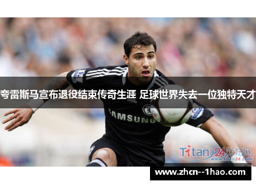 夸雷斯马宣布退役结束传奇生涯 足球世界失去一位独特天才 夸雷斯马宣布退役结束传奇生涯 足球世界失去一位独特天才