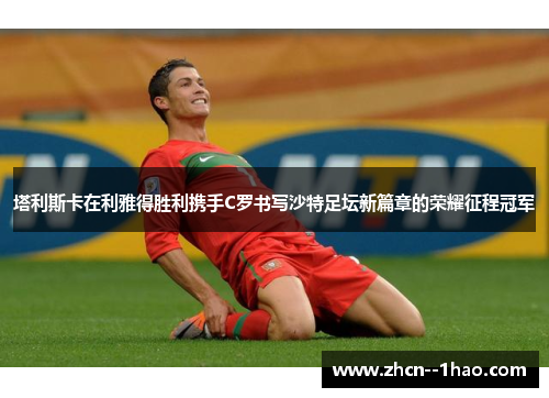 塔利斯卡在利雅得胜利携手C罗书写沙特足坛新篇章的荣耀征程冠军