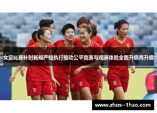 女足比赛补时新规严格执行推动公平竞赛与观赛体验全面升级再升级