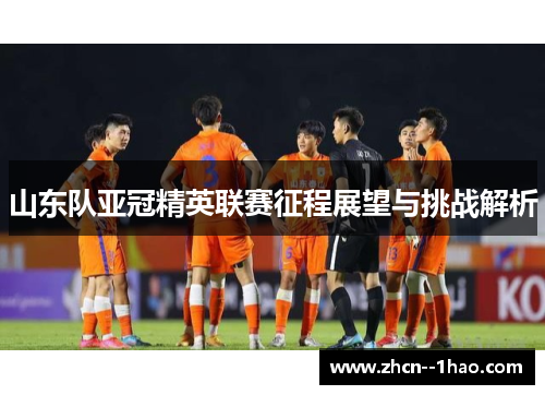 山东队亚冠精英联赛征程展望与挑战解析 山东队亚冠精英联赛征程展望与挑战解析