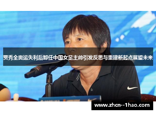 贾秀全奥运失利后卸任中国女足主帅引发反思与重建新起点展望未来