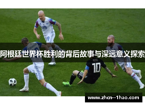 阿根廷世界杯胜利的背后故事与深远意义探索