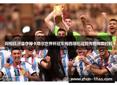 阿根廷逆袭夺得卡塔尔世界杯冠军梅西领衔成就传奇辉煌时刻 阿根廷逆袭夺得卡塔尔世界杯冠军梅西领衔成就传奇辉煌时刻